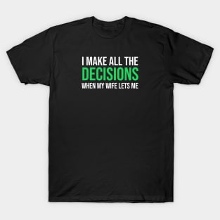 I Make All The Decisions When My Wife Lets Me T-Shirt